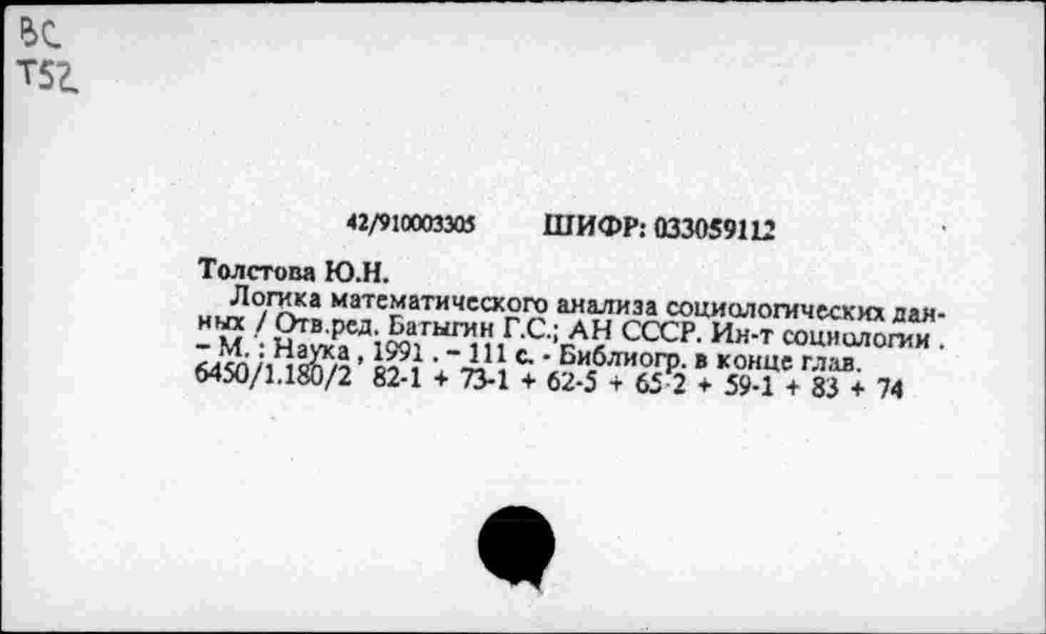 ﻿Т52.
42/910003305 ШИФР: 033059112
Толстова Ю.Н.
Л^а математического анализа социологических лая--м ■	',',г,С гАУсга-и»™X™.
ыадЛ I • 1Ц «-• Бвблиогр. в конце глав. 6450/1.180/2 82-1 + 73-1 + 62-5 + 65 2 + 59-1 + 83 + 74